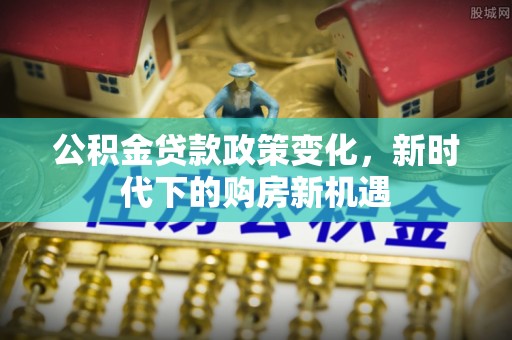 博野公积金贷款政策变化，新时代下的购房新机遇