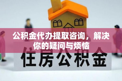 博野公积金代办提取咨询，解决你的疑问与烦恼