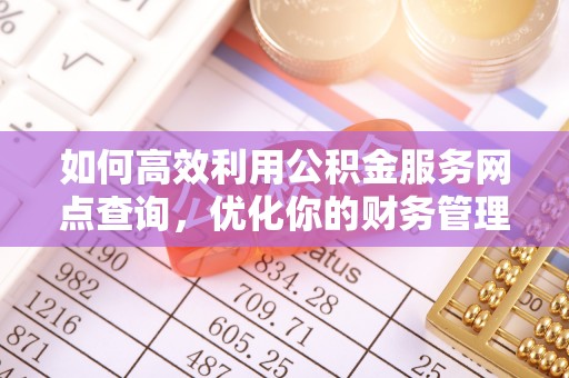 博野如何高效利用公积金服务网点查询，优化你的财务管理