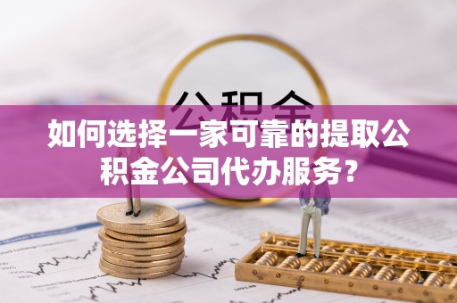 博野如何选择一家可靠的提取公积金公司代办服务？