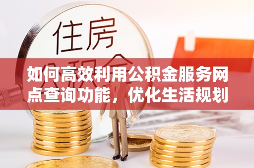 博野如何高效利用公积金服务网点查询功能，优化生活规划