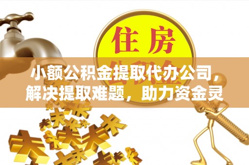 博野小额公积金提取代办公司，解决提取难题，助力资金灵活使用