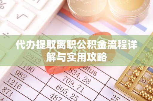 博野代办提取离职公积金流程详解与实用攻略