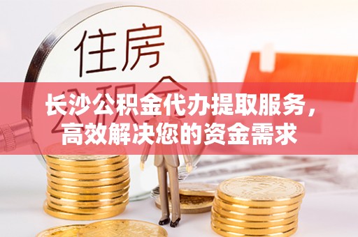 博野长沙公积金代办提取服务，高效解决您的资金需求