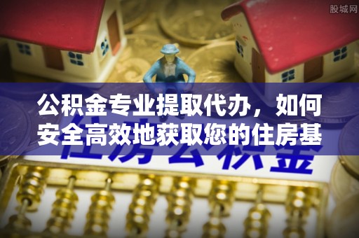 博野公积金专业提取代办，如何安全高效地获取您的住房基金