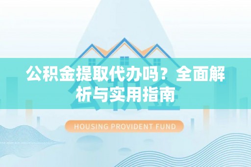 博野公积金提取代办吗？全面解析与实用指南