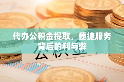 博野代办公积金提取，便捷服务背后的利与弊