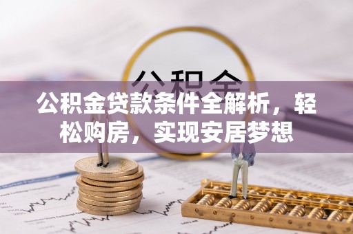 博野公积金贷款条件全解析，轻松购房，实现安居梦想
