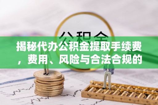 博野揭秘代办公积金提取手续费，费用、风险与合法合规的全解析