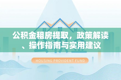 博野公积金租房提取，政策解读、操作指南与实用建议