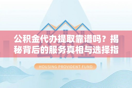 博野公积金代办提取靠谱吗？揭秘背后的服务真相与选择指南