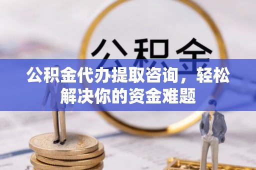 博野公积金代办提取咨询，轻松解决你的资金难题