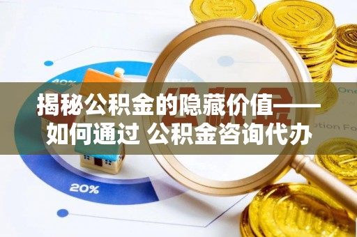 博野揭秘公积金的隐藏价值——如何通过 公积金咨询代办提取 优化财富管理