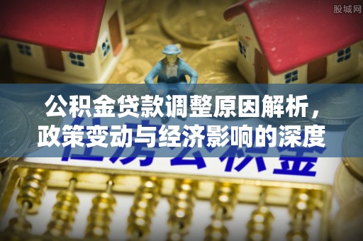博野公积金贷款调整原因解析，政策变动与经济影响的深度探讨