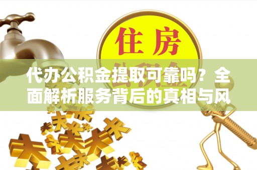 博野代办公积金提取可靠吗？全面解析服务背后的真相与风险