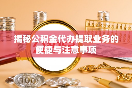 博野揭秘公积金代办提取业务的便捷与注意事项