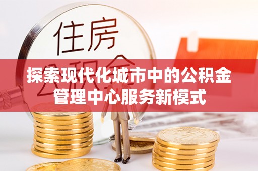 博野探索现代化城市中的公积金管理中心服务新模式
