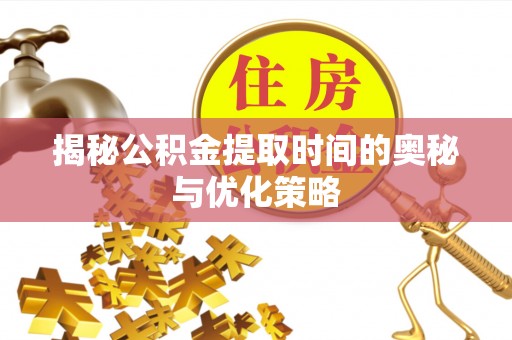 博野揭秘公积金提取时间的奥秘与优化策略