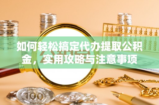 博野如何轻松搞定代办提取公积金，实用攻略与注意事项