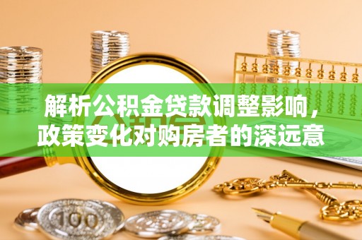 博野解析公积金贷款调整影响，政策变化对购房者的深远意义