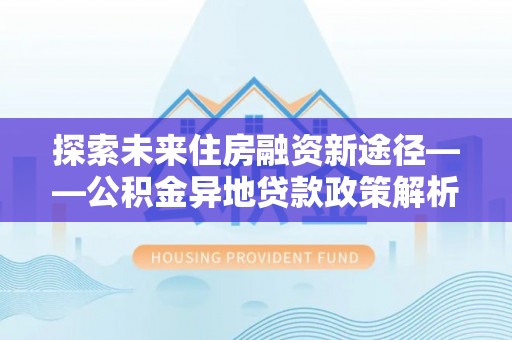 博野探索未来住房融资新途径——公积金异地贷款政策解析与实践