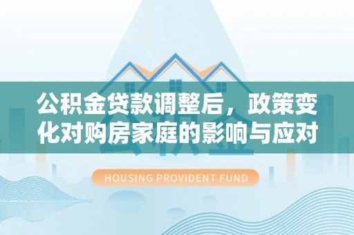 博野公积金贷款调整后，政策变化对购房家庭的影响与应对策略