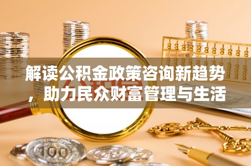 博野解读公积金政策咨询新趋势，助力民众财富管理与生活规划