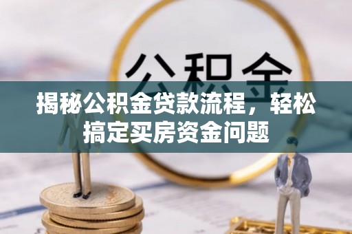 博野揭秘公积金贷款流程，轻松搞定买房资金问题