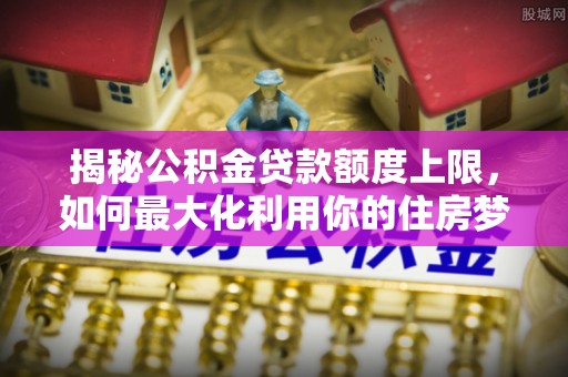 博野揭秘公积金贷款额度上限，如何最大化利用你的住房梦想资金？