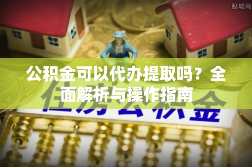 博野公积金可以代办提取吗？全面解析与操作指南