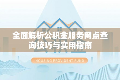 博野全面解析公积金服务网点查询技巧与实用指南