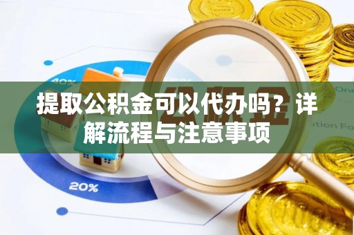 博野提取公积金可以代办吗？详解流程与注意事项