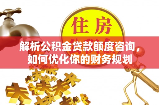 博野解析公积金贷款额度咨询，如何优化你的财务规划