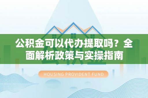 博野公积金可以代办提取吗？全面解析政策与实操指南