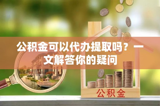 博野公积金可以代办提取吗？一文解答你的疑问