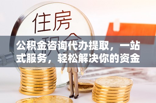 博野公积金咨询代办提取，一站式服务，轻松解决你的资金难题