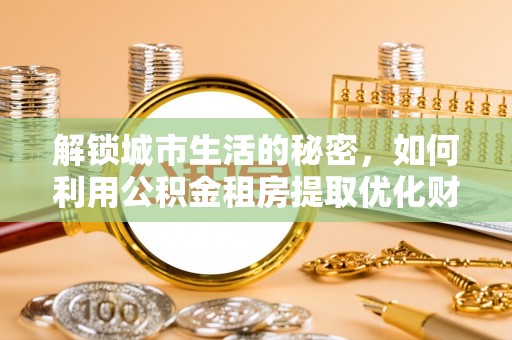 博野解锁城市生活的秘密，如何利用公积金租房提取优化财务规划