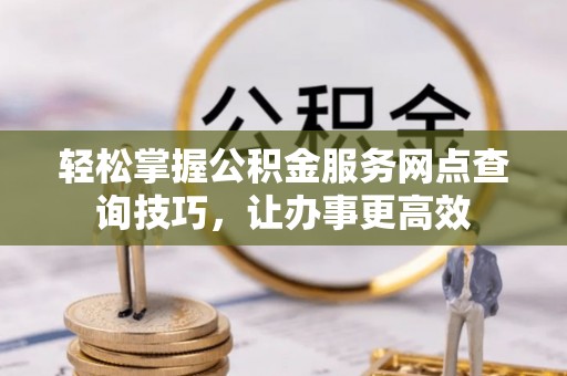 博野轻松掌握公积金服务网点查询技巧，让办事更高效