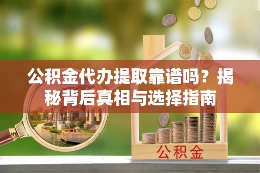 博野公积金代办提取靠谱吗？揭秘背后真相与选择指南