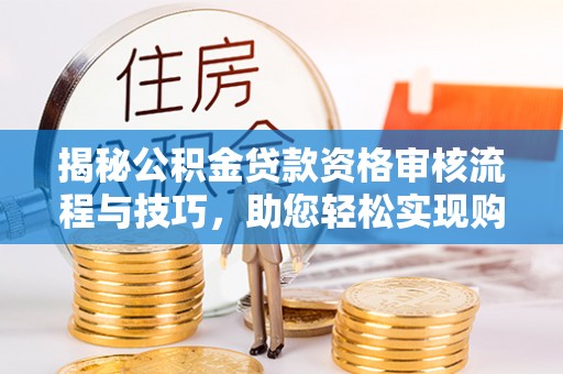 博野揭秘公积金贷款资格审核流程与技巧，助您轻松实现购房梦想