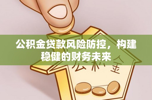博野公积金贷款风险防控，构建稳健的财务未来