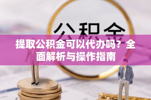 博野提取公积金可以代办吗？全面解析与操作指南
