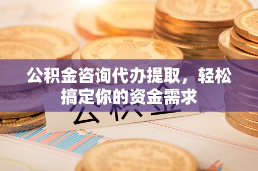 博野公积金咨询代办提取，轻松搞定你的资金需求