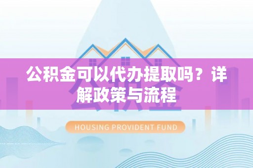 博野公积金可以代办提取吗？详解政策与流程