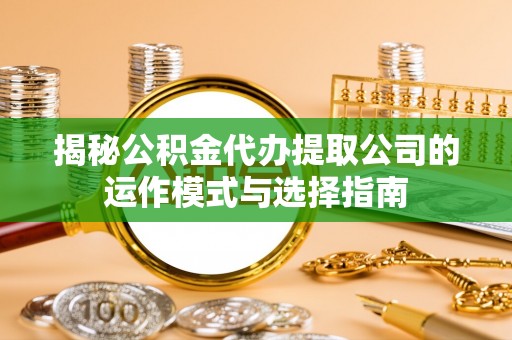博野揭秘公积金代办提取公司的运作模式与选择指南