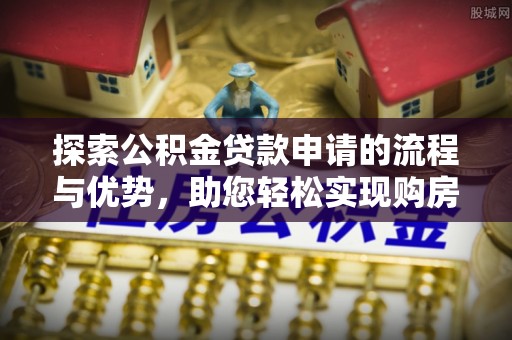 博野探索公积金贷款申请的流程与优势，助您轻松实现购房梦想