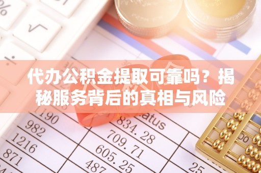 博野代办公积金提取可靠吗？揭秘服务背后的真相与风险