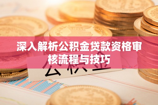 博野深入解析公积金贷款资格审核流程与技巧