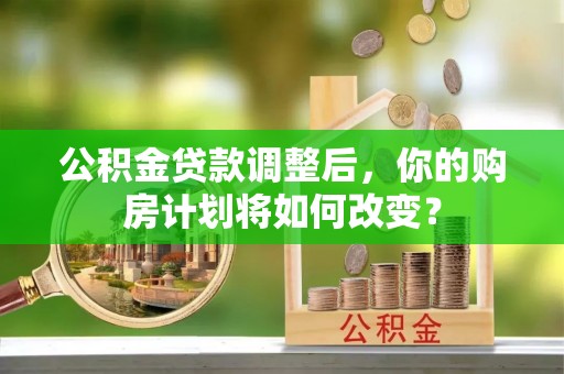 博野公积金贷款调整后，你的购房计划将如何改变？