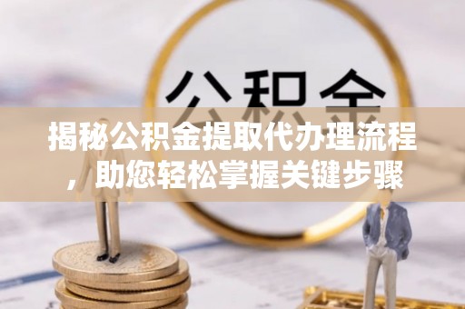 博野揭秘公积金提取代办理流程，助您轻松掌握关键步骤